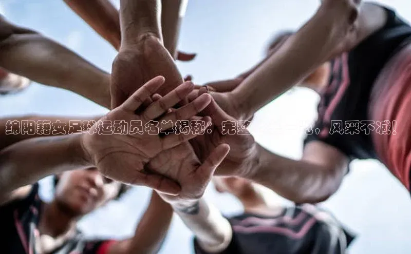 NG相信品牌的力量官网哇咔哇咔文化绵阳籍女足球运动员名单揭秘：完整名单一览，风采不减！