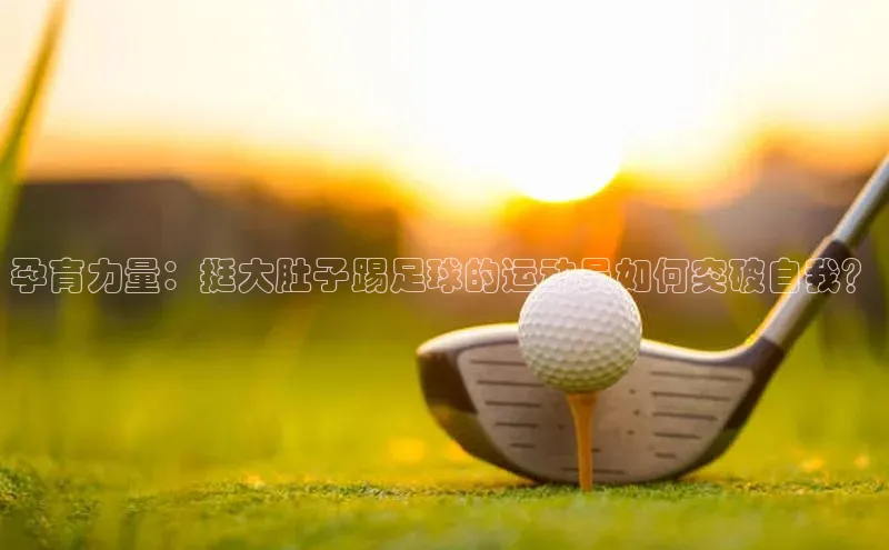 ng南宫国际app入口注册猫眼孕育力量：挺大肚子踢足球的运动员如何突破自我？