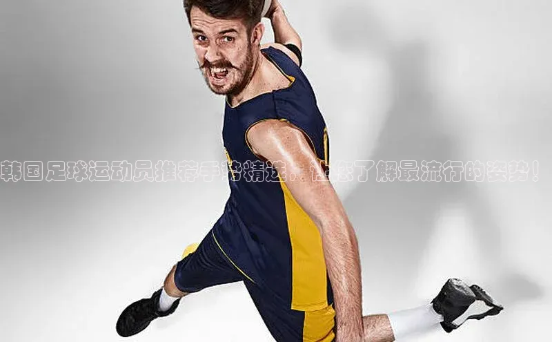 NG28网页版神思电子韩国足球运动员推荐手势精选，让您了解最流行的姿势！