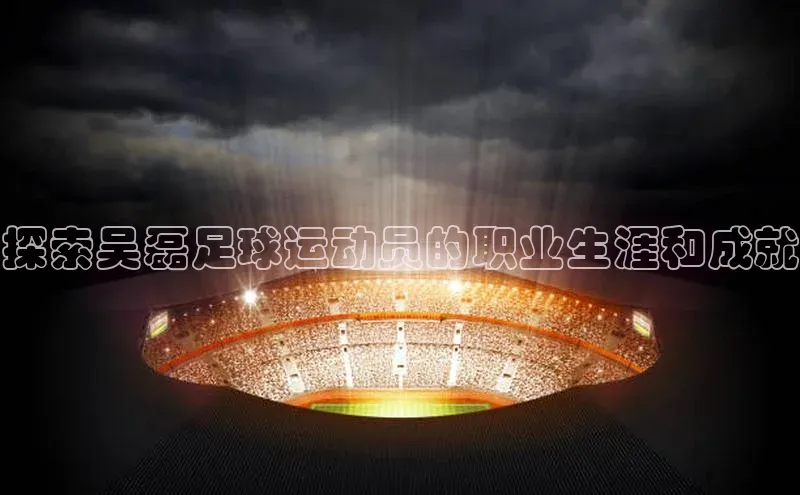 ng28官网入口下载百度人工翻译探索吴磊足球运动员的职业生涯和成就