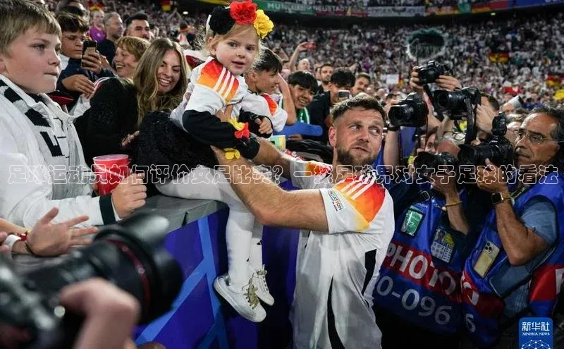 南宫ng28官网入口最新版本小米足球运动员如何评价女足比赛？一探足球界对女子足球的看法