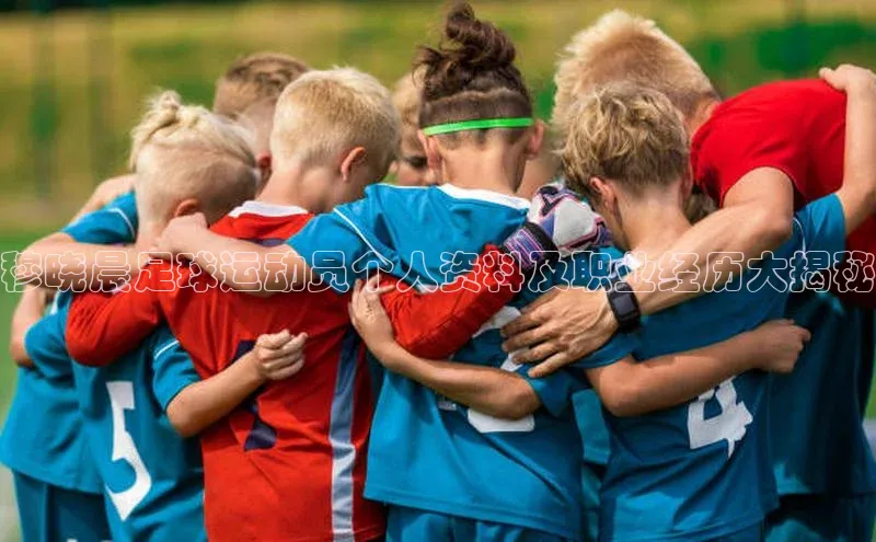 南宫NG注册平台入口58同城穆晓晨足球运动员个人资料及职业经历大揭秘