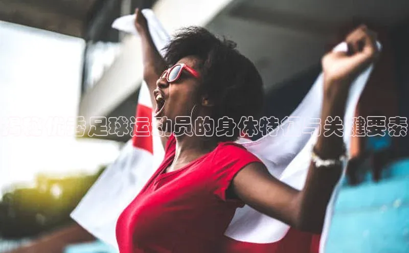 南宫ng28官网入口最新版本小米揭秘优秀足球运动员的身体特征与关键要素
