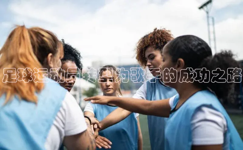 南宫c7官方网站入口注册百度搜索资源平台足球运动员转型为歌手的成功之路