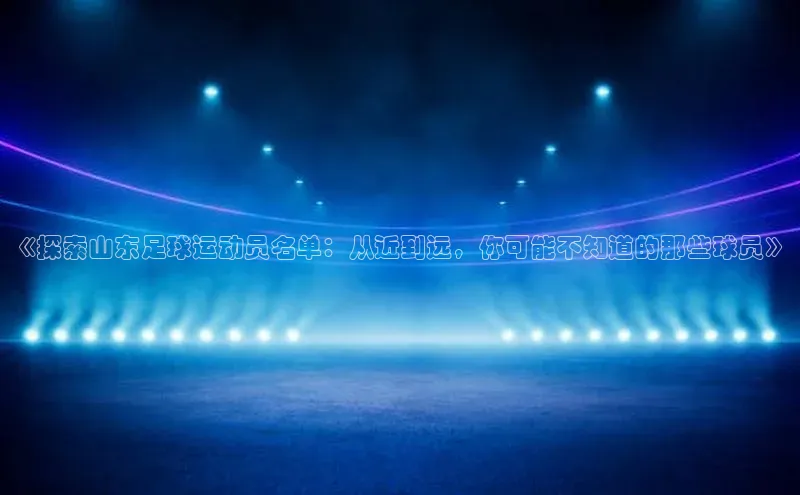 ng.666南宫娱乐官网下载百度学术《探索山东足球运动员名单：从近到远，你可能不知道的那些球员》