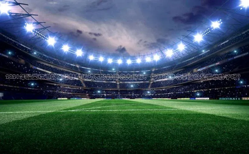 ng28相信品牌的力量注册入口百度营销中心2021年最受欢迎的足球鞋和运动衣品牌排名大揭秘，你知道排名靠前的是哪些牌子吗？