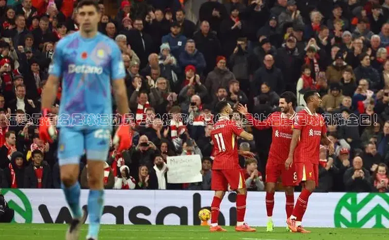 ng南宫国际app入口注册猫眼福建最有名足球运动员名单揭秘：这些球星让福建足球闪耀全国！