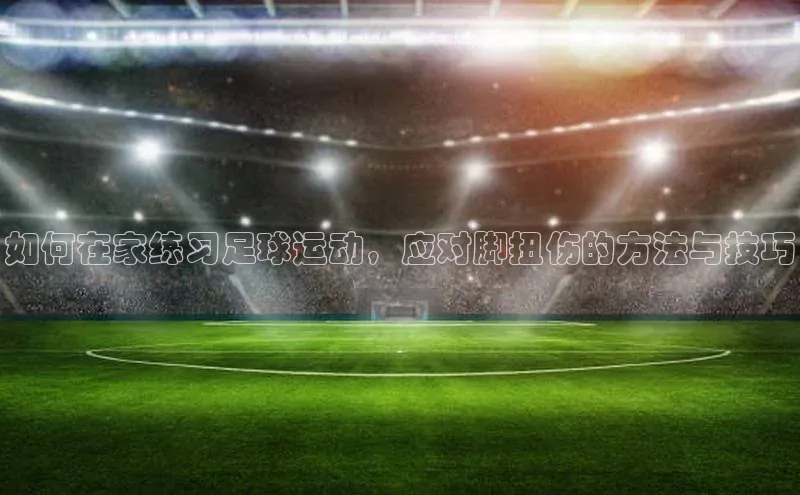 南宫pg娱乐电子游戏官网文心一言如何在家练习足球运动，应对脚扭伤的方法与技巧