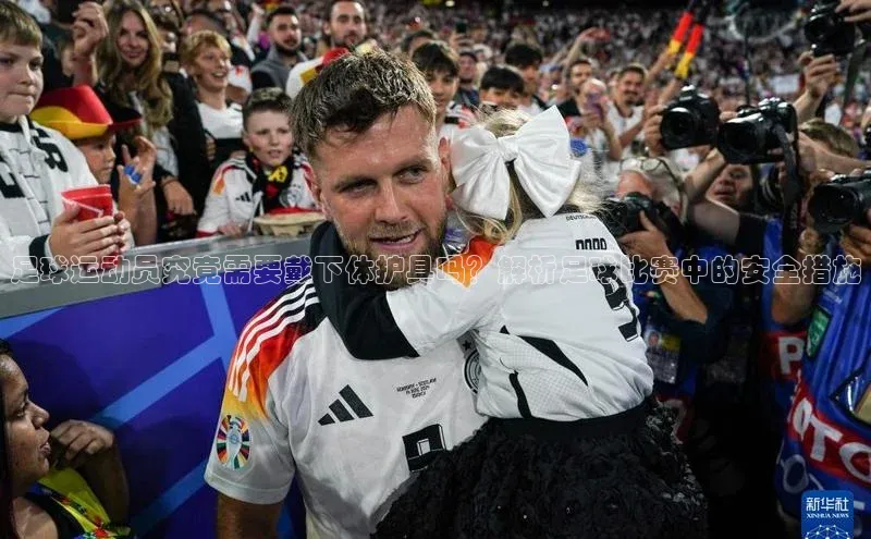 NGNG28官网登录福石控股足球运动员究竟需要戴下体护具吗？解析足球比赛中的安全措施