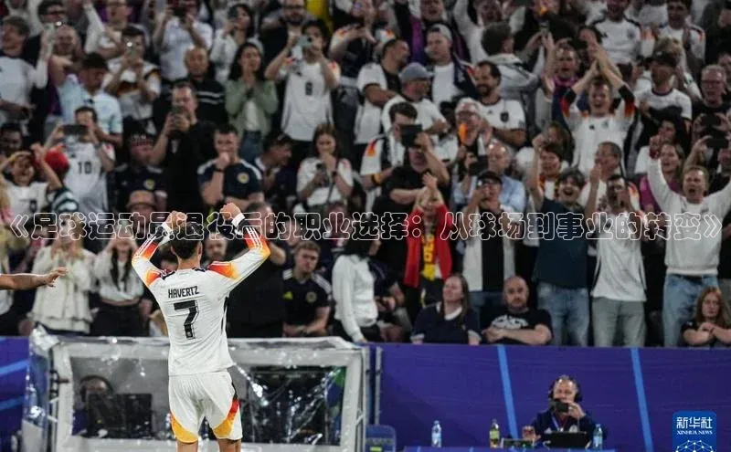 南宫ng28官网入口最新版本如流《足球运动员退役后的职业选择：从球场到事业的转变》