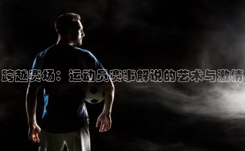 NG28.666官网版小度商城跨越赛场：运动员赛事解说的艺术与激情