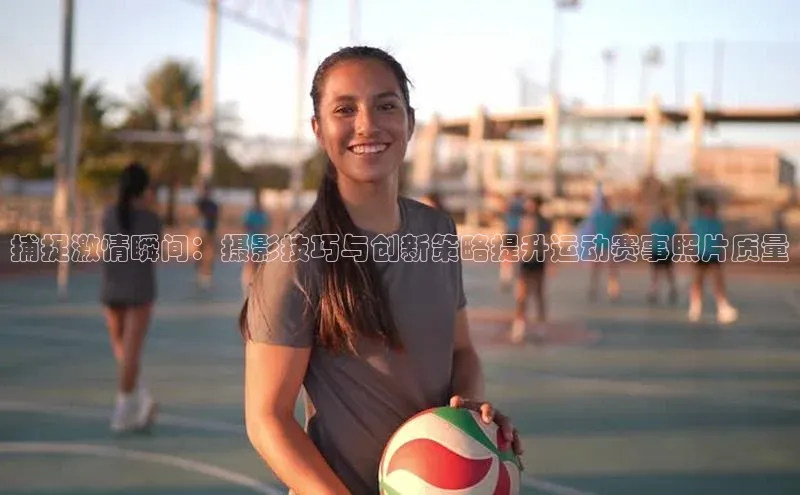 南宫ng注册百度教育捕捉激情瞬间：摄影技巧与创新策略提升运动赛事照片质量