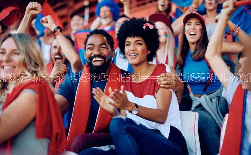 NG28.666官网版阿里尔公司捕捉赛场之美：摄影技巧与策略——以运动赛事拍摄为例