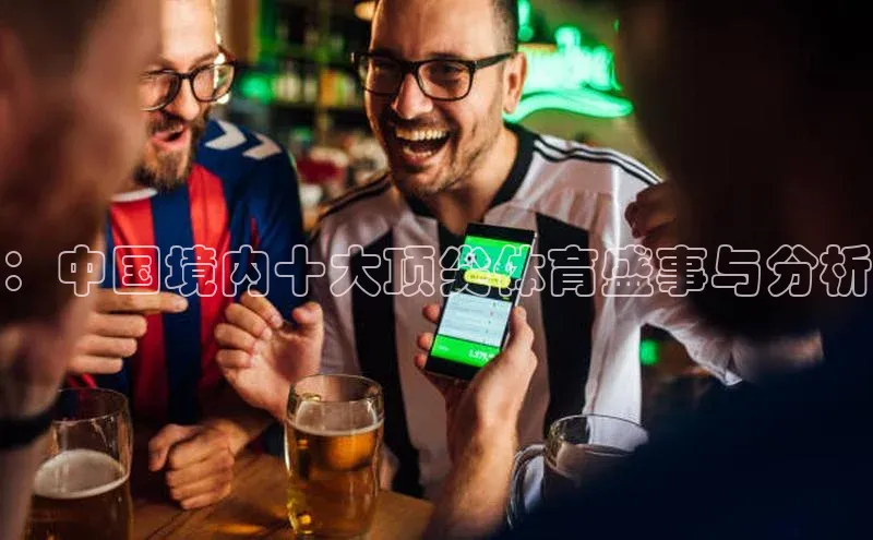 南宫注册入口官网注册ARGA公司：中国境内十大顶尖体育盛事与分析