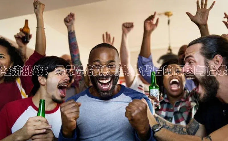 经济挑战：最昂贵的体育赛事背后的原因与启示