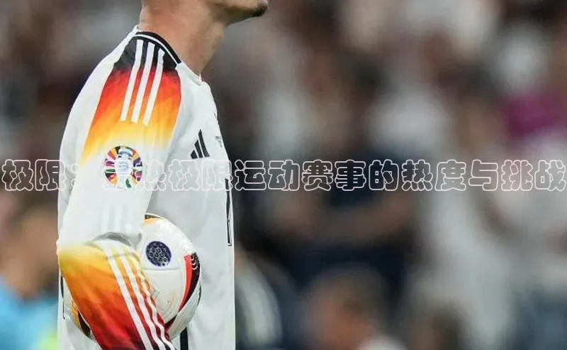 极限：最热极限运动赛事的热度与挑战