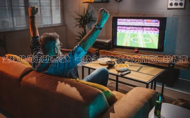 全球热门运动赛事：一款全面追踪和分析应用的指南