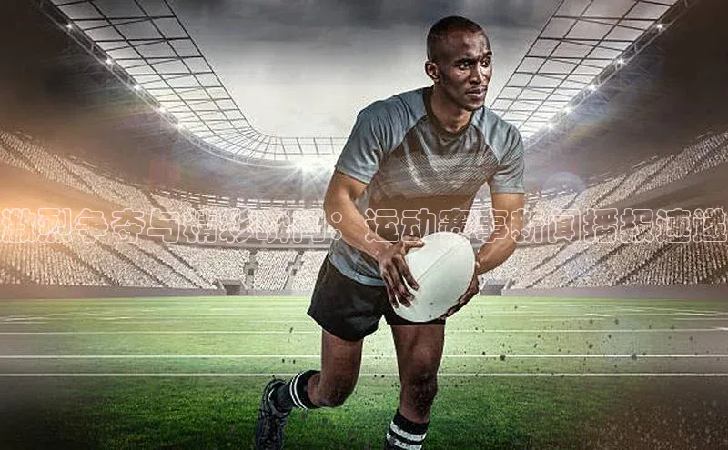 激烈争夺与精彩瞬间：运动赛事新闻播报速递