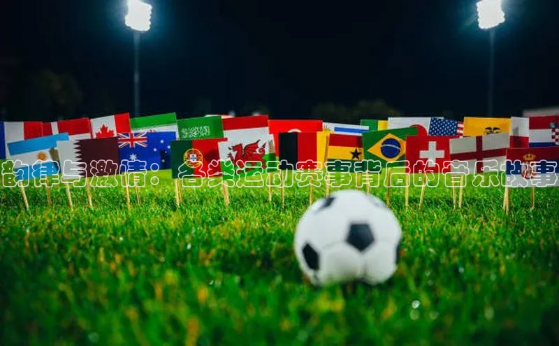 韵律与激情：各类运动赛事背后的音乐故事