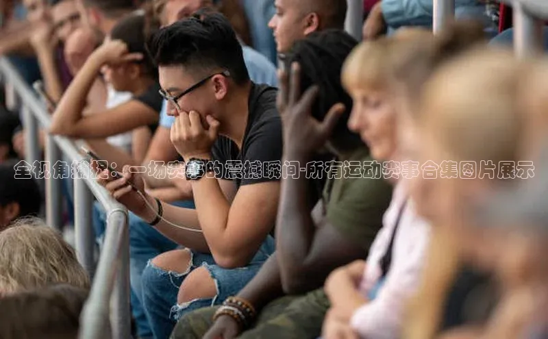 全视角捕捉：一场赛事的震撼瞬间-所有运动赛事合集图片展示