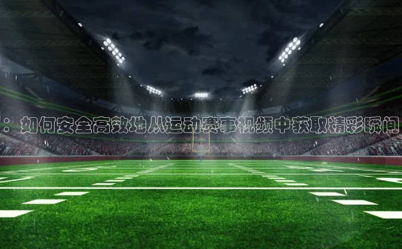 ：如何安全高效地从运动赛事视频中获取精彩瞬间