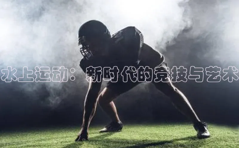 水上运动：新时代的竞技与艺术