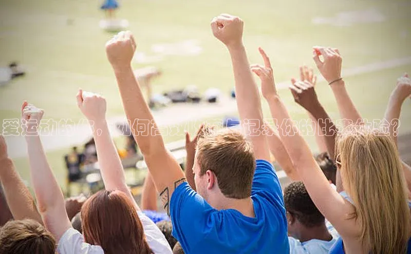 爱运动的你，如何高效收藏与记录你的比赛体验？