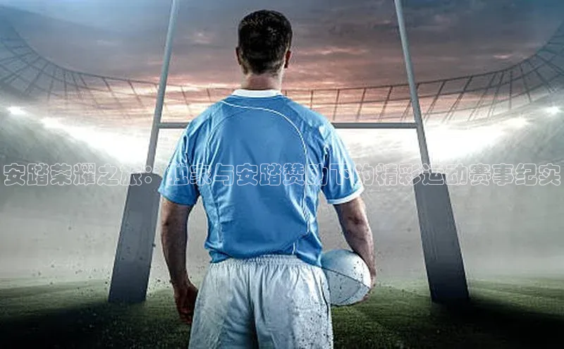 安踏荣耀之旅：独家与安踏赞助下的精彩运动赛事纪实