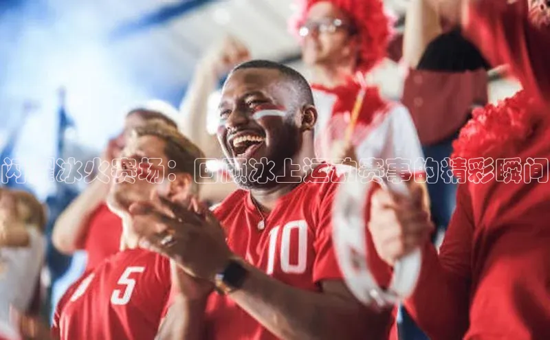 闪耀冰火赛场：回顾冰上运动赛事的精彩瞬间