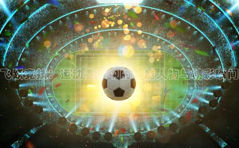 飞跃竞技：运动赛事中的卓越人物与精彩瞬间