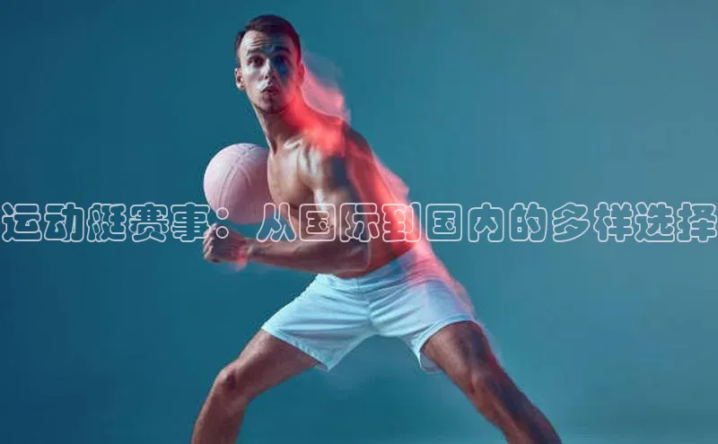 运动艇赛事：从国际到国内的多样选择