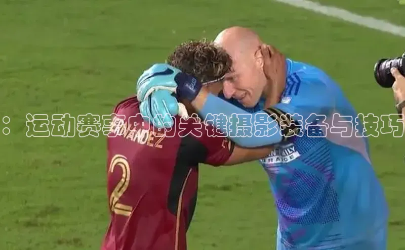 ：运动赛事中的关键摄影装备与技巧