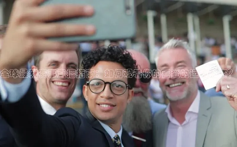 全球最新赛事直播指南：如何观看你的喜爱的运动比赛？