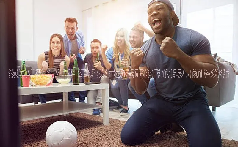 预见未来：2024年各大运动赛事的时间表与前瞻分析