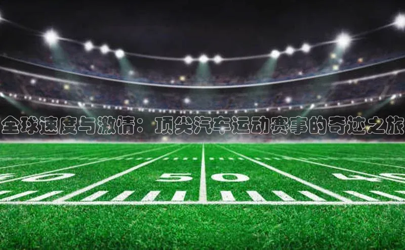 全球速度与激情：顶尖汽车运动赛事的奇迹之旅