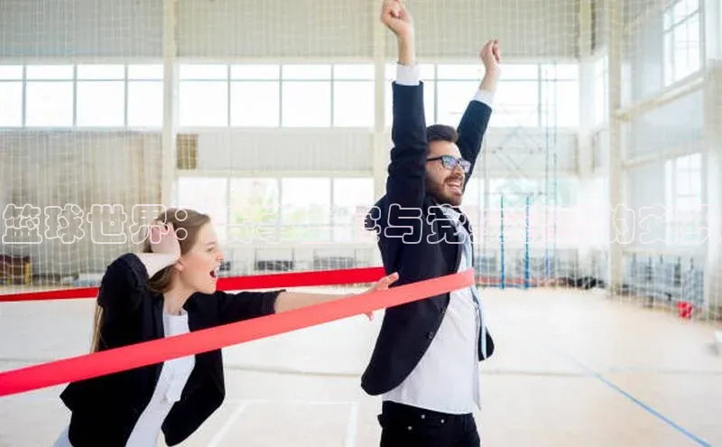 篮球世界：赛事盛宴与竞技智慧的交织