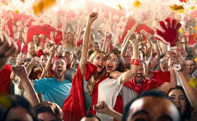 中国汽车与摩托车运动的全球盛会：中国汽摩运动赛事的魅力和影响
