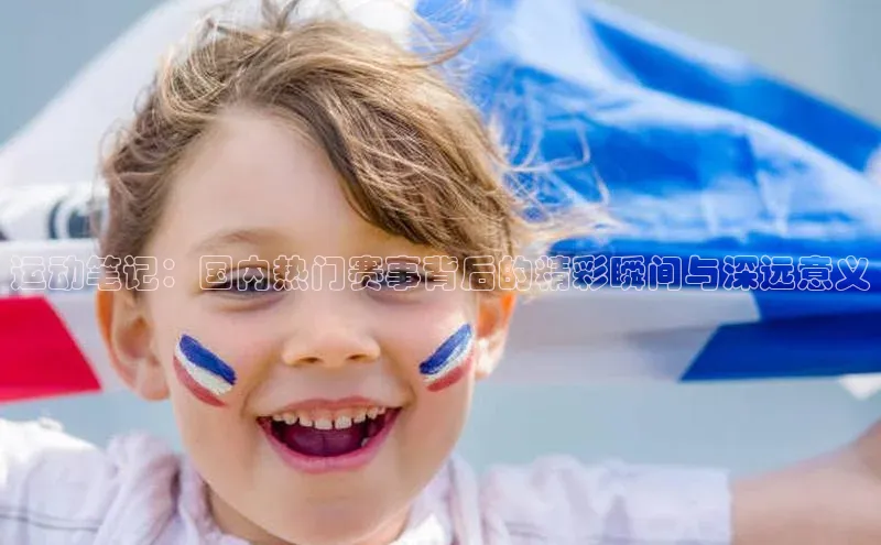 运动笔记：国内热门赛事背后的精彩瞬间与深远意义