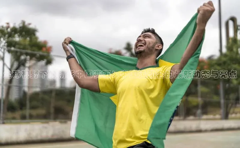 全球视野下的精彩中国赛事：中国运动会的最新动态与亮点