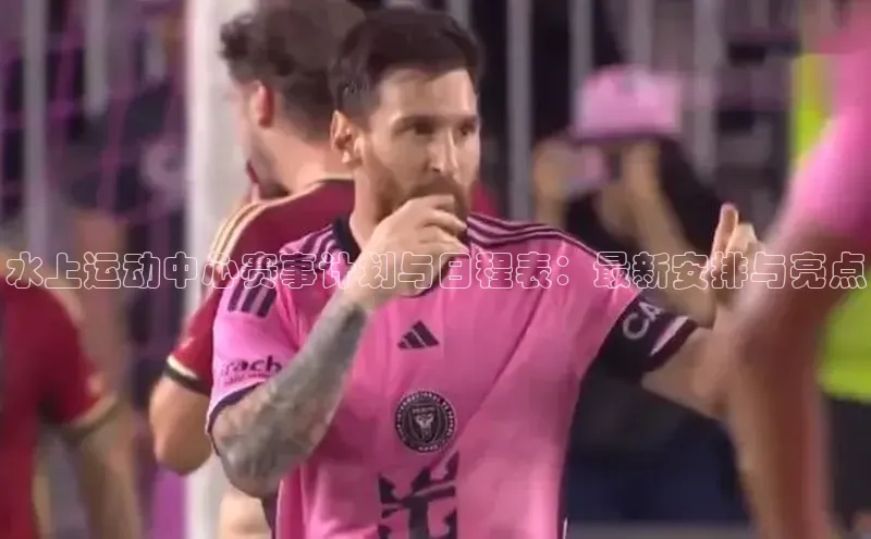 水上运动中心赛事计划与日程表：最新安排与亮点