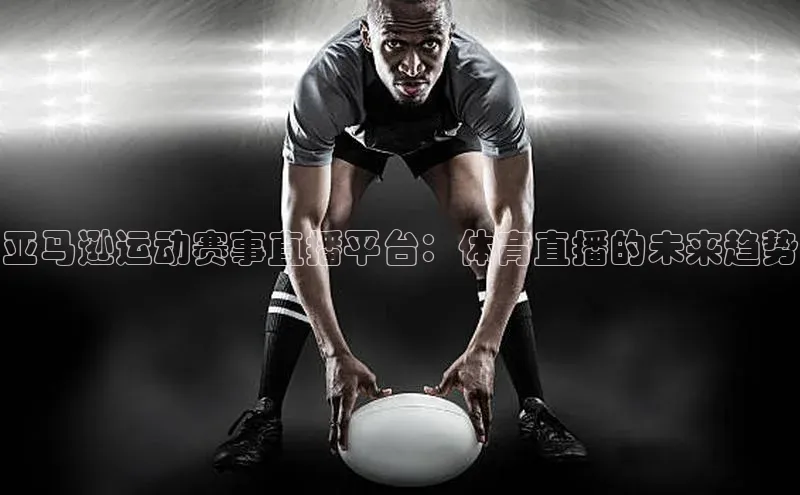 亚马逊运动赛事直播平台：体育直播的未来趋势