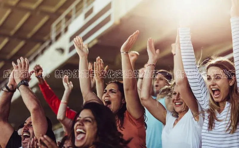 成都市中心：新的体育与文化交融的场所——新场馆计划发布