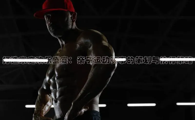 打造家庭欢乐盛宴：亲子运动赛事的策划与执行策略