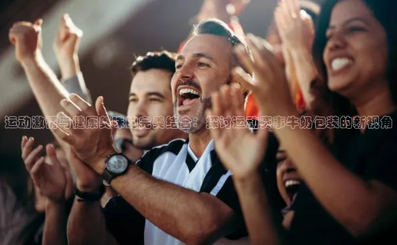运动激情与健康美味的完美结合：探讨运动赛事牛奶包装的新视角