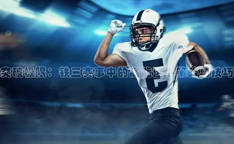 突破极限：铁三赛事中的高能选手策略与技巧