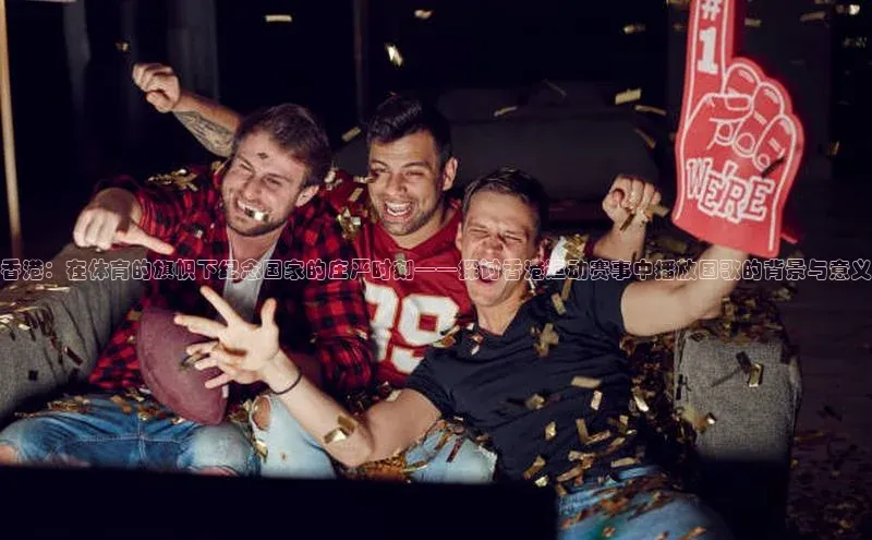 香港：在体育的旗帜下纪念国家的庄严时刻——探讨香港运动赛事中播放国歌的背景与意义