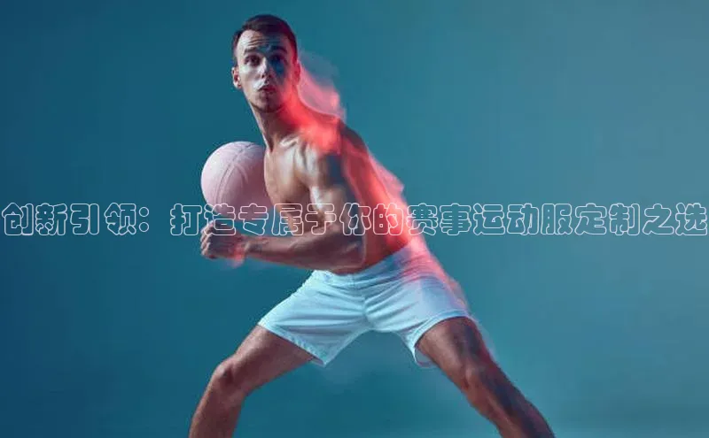 创新引领：打造专属于你的赛事运动服定制之选